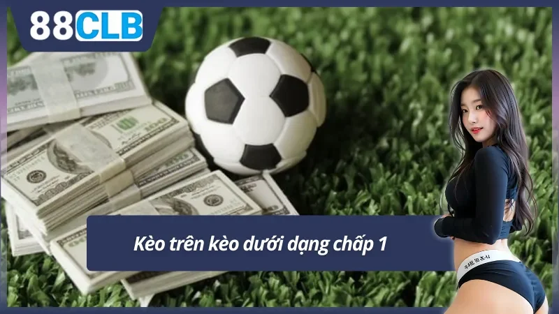 Kèo trên kèo dưới là gì với dạng chấp 1